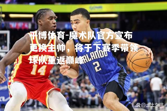 魔术队官方宣布更换主帅，将于下赛季带领球队重返巅峰