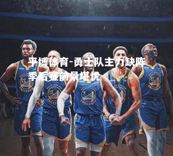 勇士队主力缺阵季后赛前景堪忧