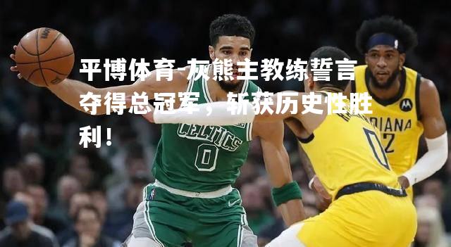 灰熊主教练誓言夺得总冠军，斩获历史性胜利！