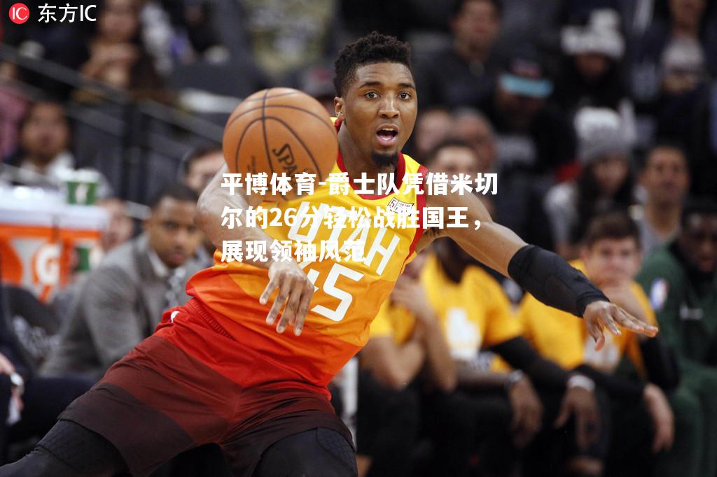 爵士队凭借米切尔的26分轻松战胜国王，展现领袖风范