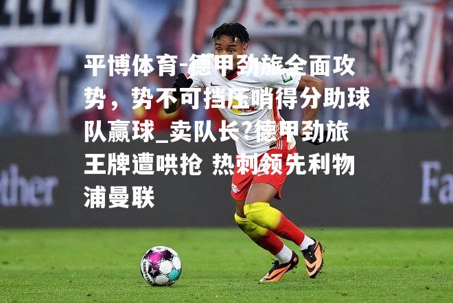 德甲劲旅全面攻势，势不可挡压哨得分助球队赢球_卖队长?德甲劲旅王牌遭哄抢 热刺领先利物浦曼联
