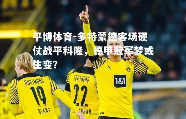 多特蒙德客场硬仗战平科隆，德甲冠军梦或生变？