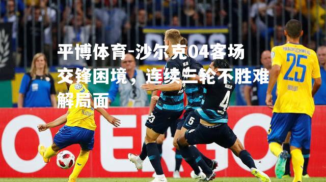 沙尔克04客场交锋困境，连续三轮不胜难解局面