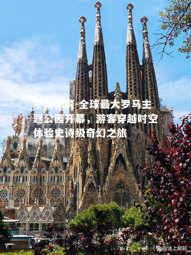 全球最大罗马主题公园开幕，游客穿越时空体验史诗级奇幻之旅