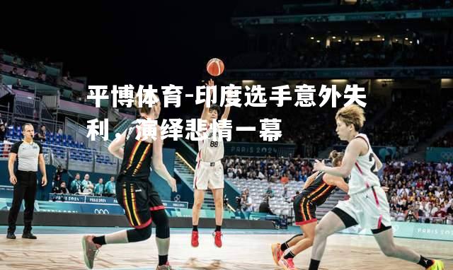 印度选手意外失利，演绎悲情一幕