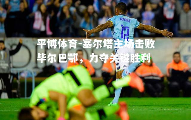 塞尔塔主场击败毕尔巴鄂，力夺关键胜利
