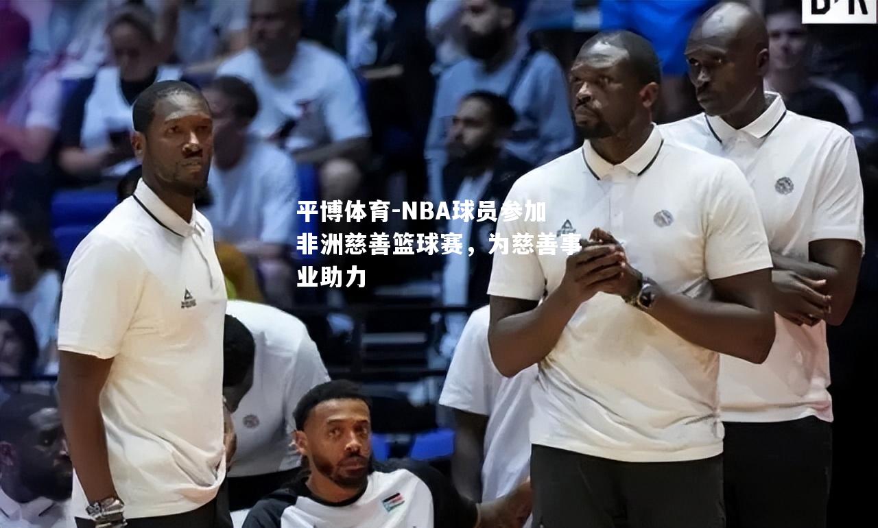 NBA球员参加非洲慈善篮球赛，为慈善事业助力