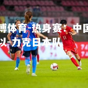 热身赛：中国女足以-力克日本队
