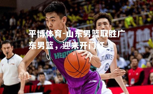 山东男篮取胜广东男篮，迎来开门红