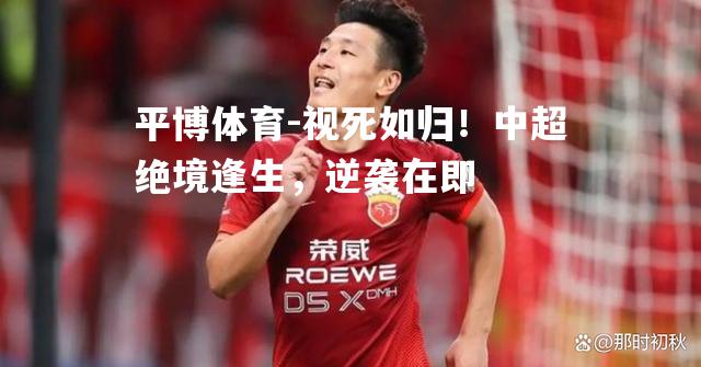 视死如归！中超绝境逢生，逆袭在即