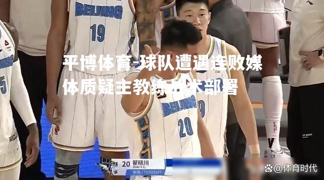 球队遭遇连败媒体质疑主教练战术部署