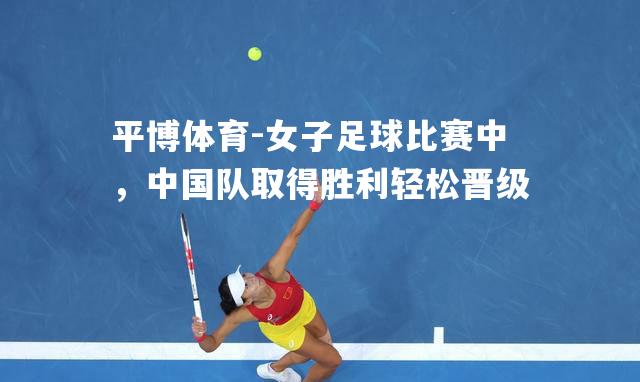女子足球比赛中，中国队取得胜利轻松晋级