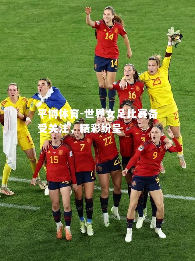 世界女足比赛备受关注，精彩纷呈