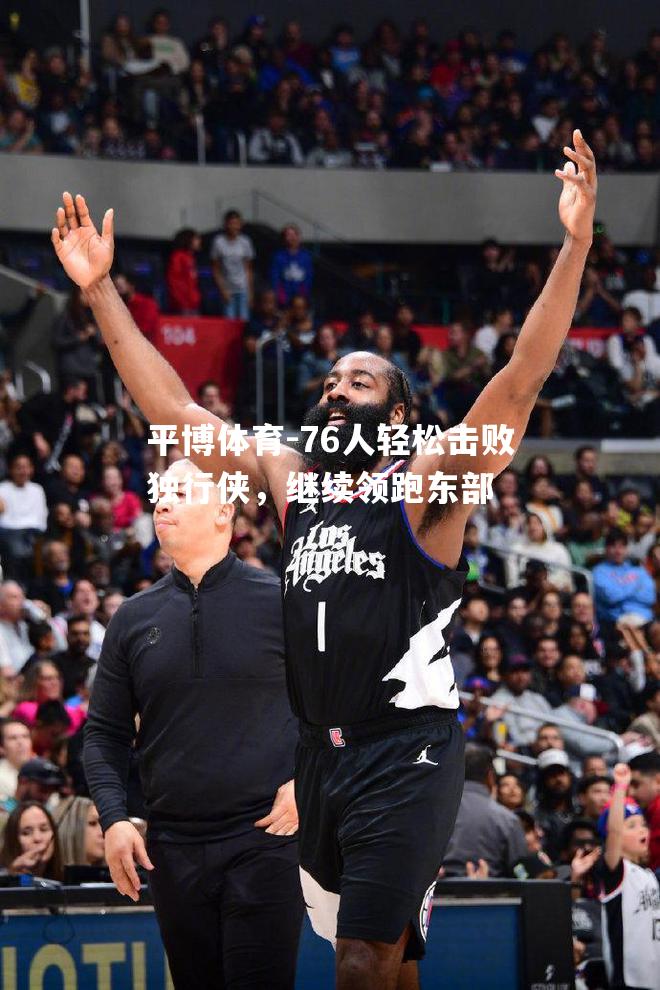 76人轻松击败独行侠，继续领跑东部