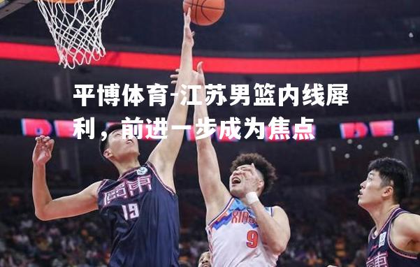 江苏男篮内线犀利，前进一步成为焦点